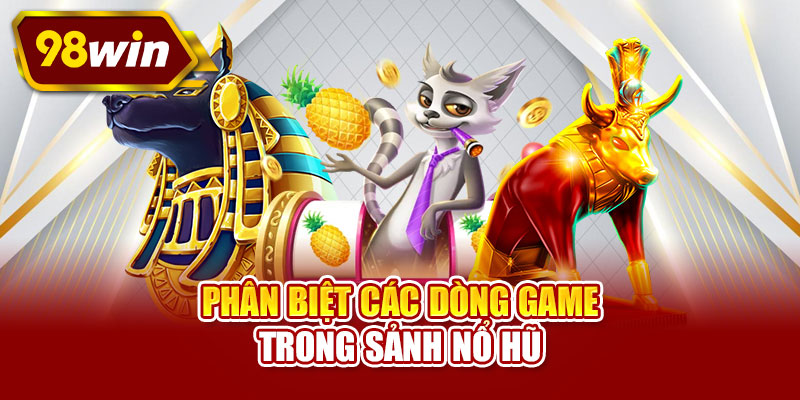 Phân biệt các dòng game trong sảnh nổ hũ