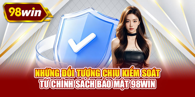 Những đối tượng chịu kiểm soát từ chính sách bảo mật 98WIN