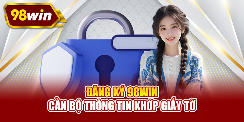 Đăng ký 98WIN cần bộ thông tin khớp giấy tờ