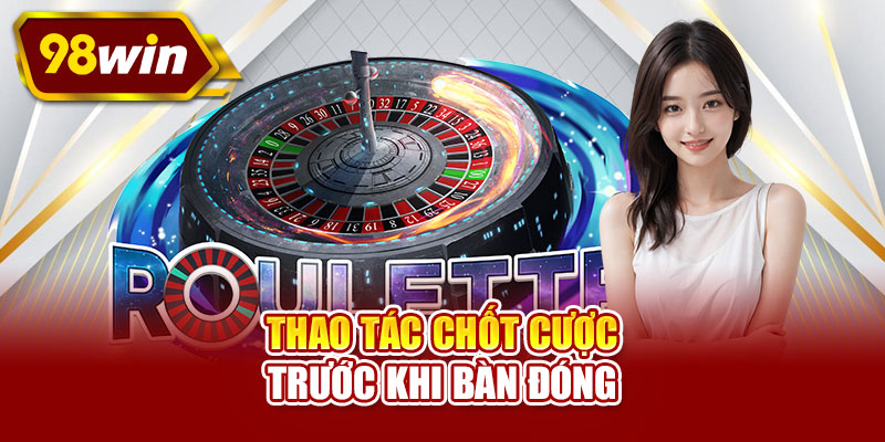 Thao tác chốt cược trước khi bàn đóng