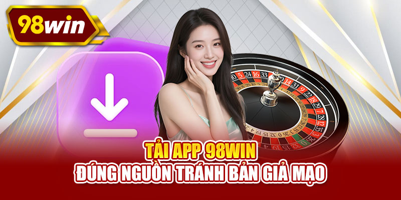 Tải app 98WIN đúng nguồn tránh bản giả mạo