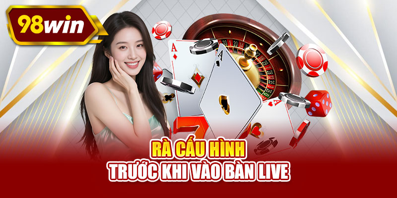 Rà cấu hình trước khi vào bàn live